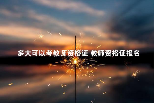 多大可以考教师资格证 教师资格证报名年龄要求